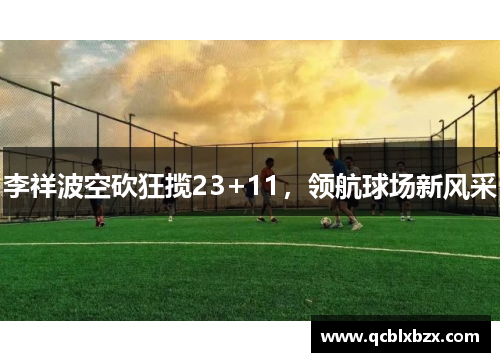 李祥波空砍狂揽23+11，领航球场新风采